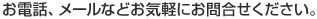 お電話、メールなどお気軽にお問合せください。